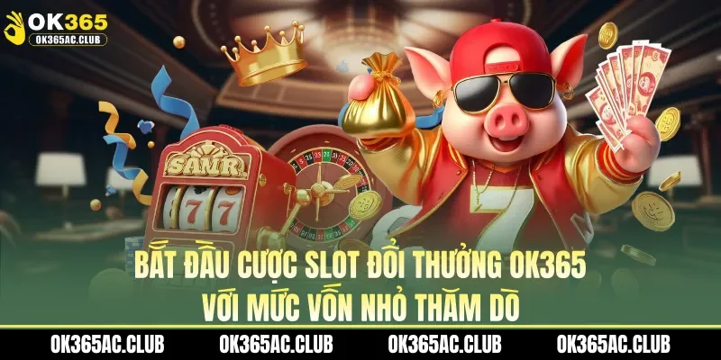 Bắt đầu cược slot đổi thưởng OK365 với mức vốn nhỏ thăm dò