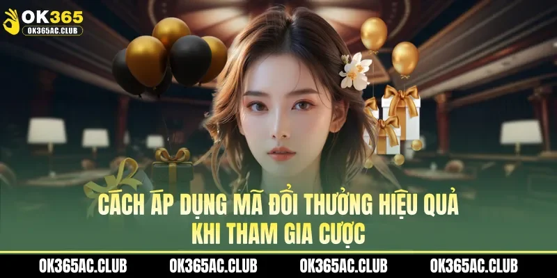 Cách áp dụng mã đổi thưởng hiệu quả khi tham gia cược