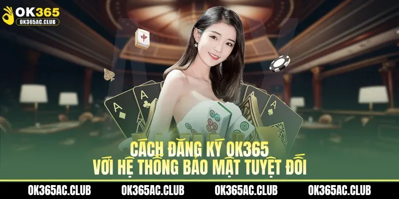 Cách đăng ký OK365 với hệ thống bảo mật tuyệt đối