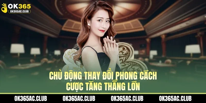 Chủ động thay đổi phong cách cược tăng thắng lớn