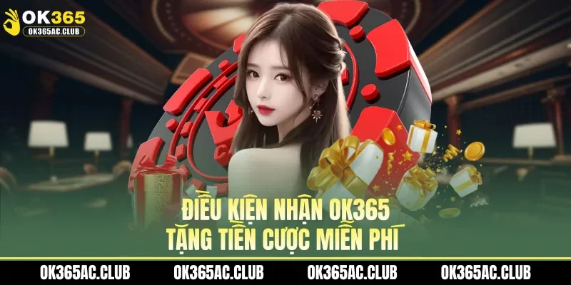 Điều kiện nhận OK365 tặng tiền cược miễn phí