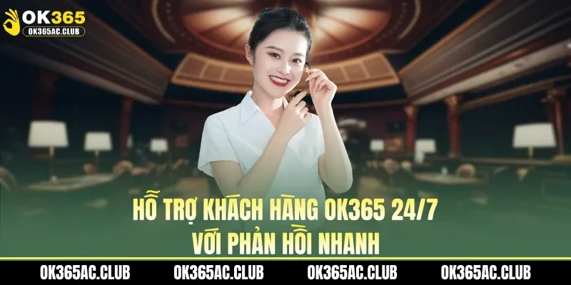 Hỗ trợ khách hàng OK365 24/7 với phản hồi nhanh