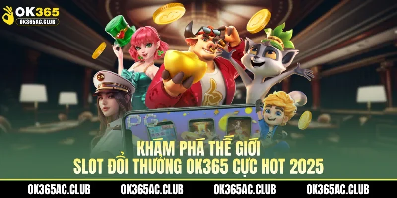 Khám phá thế giới slot đổi thưởng OK365 cực hot 2025