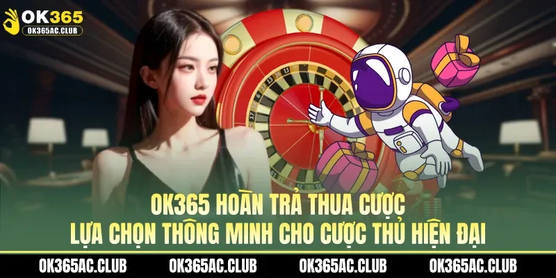 OK365 hoàn trả thua cược - Lựa chọn thông minh cho cược thủ hiện đại